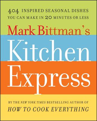Mark Bittman's Kitchen Express: 404 Inspired Seasonal Dishes You Can Make in 20 Minutes or Less - Bittman, Mark