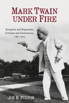 Mark Twain Under Fire - Reception and Reputation, Criticism and Controversy, 1851-2015 - Fulton, Joe B