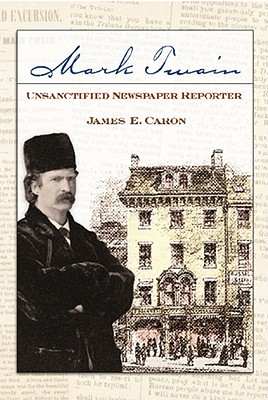 Mark Twain, Unsanctified Newspaper Reporter: Volume 1 - Caron, James E