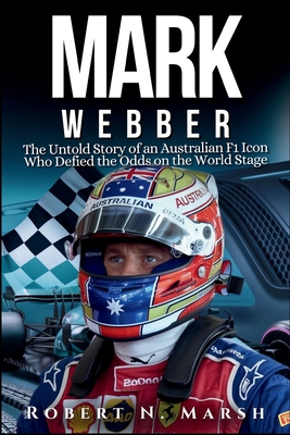 Mark Webber Biography: The Untold Story of an Australian F1 Icon Who Defied the Odds on the World Stage - N Marsh, Robert