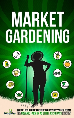 Market Gardening: Step-By-Step Guide to Start Your Own Small Scale Organic Farm in as Little as 30 Days Without Stress or Extra work - Press, Small Footprint