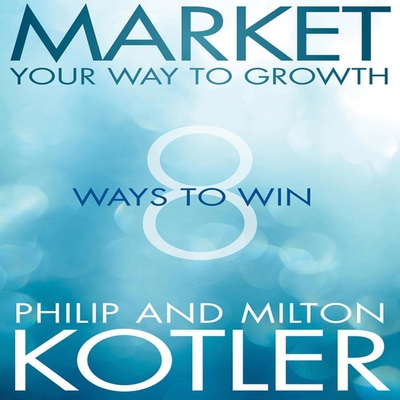 Market Your Way to Growth: 8 Ways to Win - Kotler, Philip, and Kotler, Milton, and Weatherup, Mark (Read by)