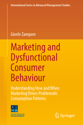 Marketing and Dysfunctional Consumer Behaviour: Understanding How and When Marketing Drives Problematic Consumption Patterns - Zamparo, Gioele