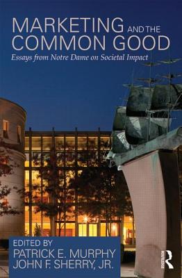 Marketing and the Common Good: Essays from Notre Dame on Societal Impact - Murphy, Patrick E (Editor), and Sherry, John F, Jr. (Editor)