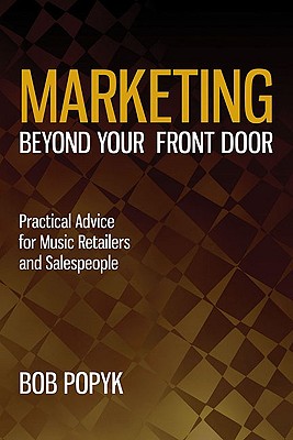 Marketing Beyond Your Front Door: Practical Advice for Music Retailers and Salespeople - Popyk, Bob