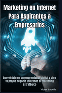 Marketing en Internet Para Aspirantes a Empresarios: Convirtete en un emprendedor digital y abre tu propio negocio utilizando el marketing estratgico