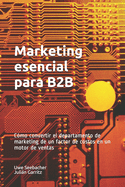 Marketing esencial para B2B: Marketing esencial para B2B C?mo convertir el departamento de marketing de un factor de costos en un motor de ventas