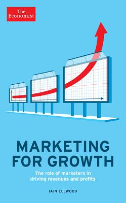 Marketing for Growth: The Role of Marketers in Driving Revenues and Profits - The Economist, and Ellwood, Iain