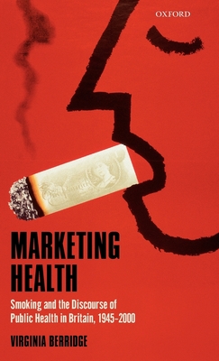 Marketing Health: Smoking and the Discourse of Public Health in Britain, 1945-2000 - Berridge, Virginia