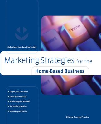 Marketing Strategies for the Home-Based Business: Solutions You Can Use Today - Frazier, Shirley George