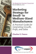 Marketing Strategy for Small- To Medium-Sized Manufacturers: A Practical Guide for Generating Growth, Profit, and Sales