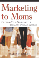 Marketing to Moms: Getting Your Share of the Trillion-Dollar Market - Bailey, Maria