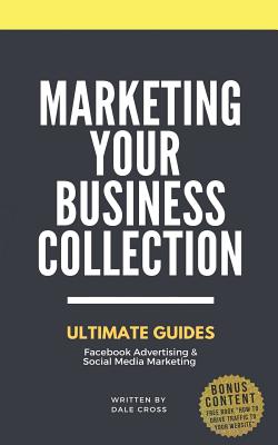 Marketing Your Business: Ultimate Guides to Facebook Advertising & Social Media Marketing - Cross, Dale