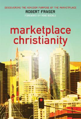 Marketplace Christianity: Discovering the Kingdom Purpose of the Marketplace - Fraser, Robert E, and Bickle, Mike (Foreword by)