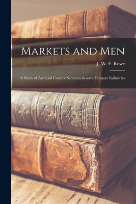 Markets and Men; a Study of Artificial Control Schemes in Some Primary Industries - Rowe, J W F (John Wilkinson Foster) (Creator)