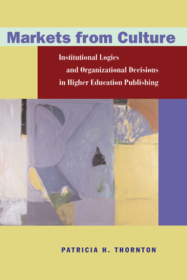 Markets from Culture: Institutional Logics and Organizational Decisions in Higher Education Publishing - Thornton, Patricia H