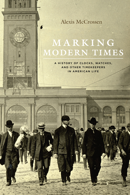 Marking Modern Times: A History of Clocks, Watches, and Other Timekeepers in American Life - McCrossen, Alexis