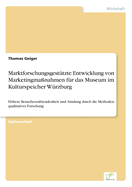 Marktforschungsgest?tzte Entwicklung von Marketingma?nahmen f?r das Museum im Kulturspeicher W?rzburg: Hhere Besucherzufriendenheit und -bindung durch die Methoden qualitativer Forschung