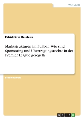 Marktstrukturen im Fu?ball. Wie sind Sponsoring und ?bertragungsrechte in der Premier League geregelt? - Silva Quinteiro, Patrick