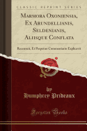 Marmora Oxoniensia, Ex Arundellianis, Seldenianis, Aliisque Conflata: Recensuit, Et Perpetuo Commentario Explicavit (Classic Reprint)