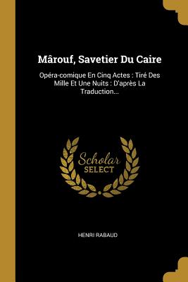 Marouf, Savetier Du Caire: Opera-Comique En Cinq Actes: Tire Des Mille Et Une Nuits: D'Apres La Traduction... - Rabaud, Henri