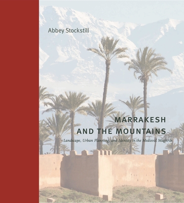 Marrakesh and the Mountains: Landscape, Urban Planning, and Identity in the Medieval Maghrib - Stockstill, Abbey