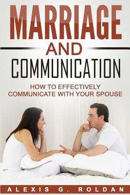 Marriage and Communication: How to Effectively Communicate with Your Spouse - Roldan, Alexis G