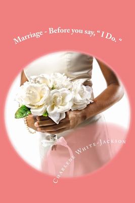 Marriage - Before you say, " I Do. ": What the marriage books don't tell you. - White-Jackson, Charlene