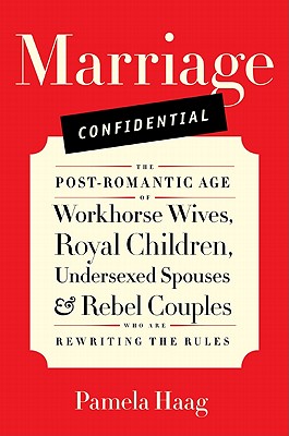 Marriage Confidential: The Post-Romantic Age of Workhorse Wives, Royal Children, Undersexed Spouses, and Rebel Couples Who Are Rewriting the Rules - Haag, Pamela