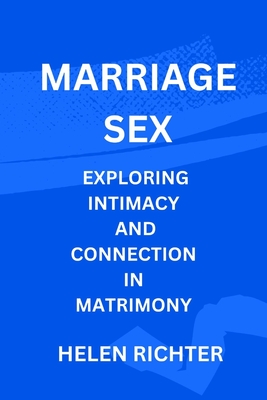 Marriage Sex: Exploring Intimacy and Connection in Matrimony - Richter, Helen