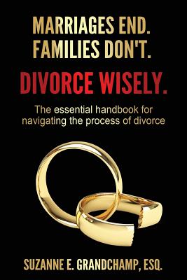 Marriages End. Families Don't. Divorce Wisely.: The essential handbook for navigating the process of divorce. - Grandchamp, Suzanne E