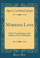 Married Love: A New Contribution to the Solution of Sex Difficulties (Classic Reprint)