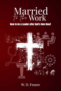 Married to the Work: How to be a Leader after God's Own Heart