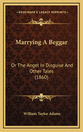 Marrying a Beggar: Or the Angel in Disguise and Other Tales (1860)