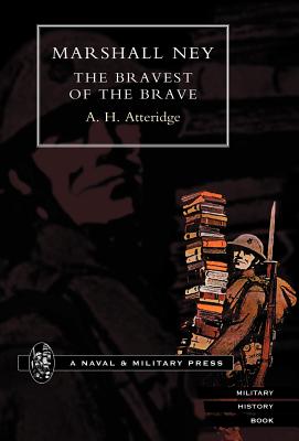 Marshal Ney: The Bravest of the Brave - Atteridge, A Hilliard, and A H Atteridge, H Atteridge