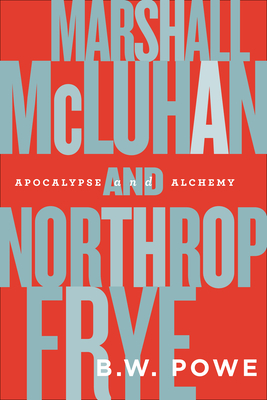 Marshall McLuhan and Northrop Frye: Apocalypse and Alchemy - Powe, B W