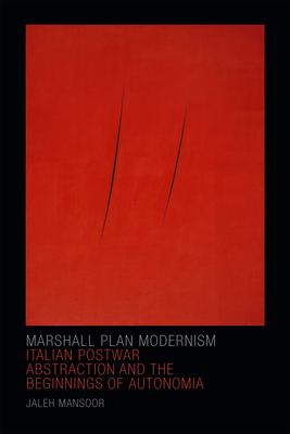 Marshall Plan Modernism: Italian Postwar Abstraction and the Beginnings of Autonomia - Mansoor, Jaleh