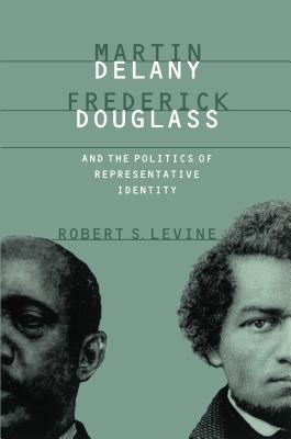 Martin Delany, Frederick Douglass, and the Politics of Representative Identity - Levine, Robert S, Professor