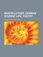 Martin Luther. German Student Life. Poetry - Robertson, William Bruce