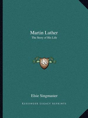 Martin Luther: The Story of His Life - Singmaster, Elsie