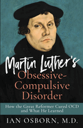 Martin Luther's Obsessive-Compulsive Disorder: How the Great Reformer Cured OCD and What He Learned
