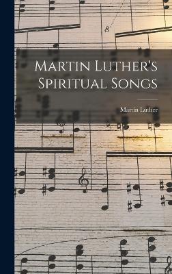 Martin Luther's Spiritual Songs - Luther, Martin