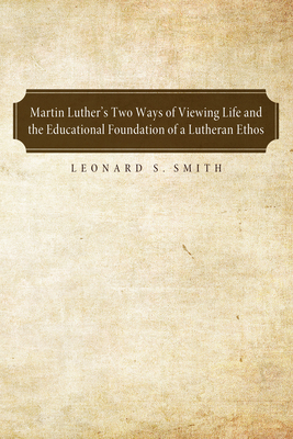 Martin Luther's Two Ways of Viewing Life and the Educational Foundation of a Lutheran Ethos - Smith, Leonard S