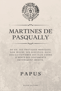 Martines de Pasqually: Sa vie, ses pratiques magiques, son oeuvre, ses disciples. Suivi des catchismes des lus Cons d'aprs des documents entirement indits.