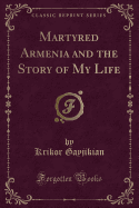 Martyred Armenia and the Story of My Life (Classic Reprint)