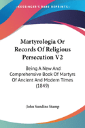 Martyrologia Or Records Of Religious Persecution V2: Being A New And Comprehensive Book Of Martyrs Of Ancient And Modern Times (1849)