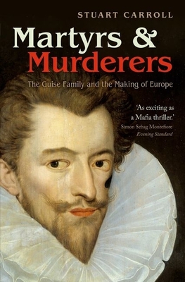 Martyrs and Murderers: The Guise Family and the Making of Europe - Carroll, Stuart