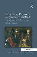 Martyrs and Players in Early Modern England: Tragedy, Religion and Violence on Stage