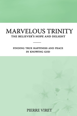 Marvelous Trinity, the Believer's Hope and Delight: Finding true happiness and peace in knowing God - Sheats, R A (Translated by), and Viret, Pierre