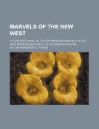 Marvels of the New West; A Vivid Portrayal of the Stupendous Marvels in the Vast Wonderland West of the Missouri River